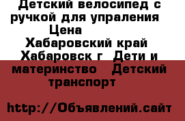 Детский велосипед с ручкой для упраления › Цена ­ 2 000 - Хабаровский край, Хабаровск г. Дети и материнство » Детский транспорт   